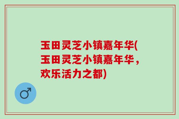 玉田灵芝小镇嘉年华(玉田灵芝小镇嘉年华，欢乐活力之都)