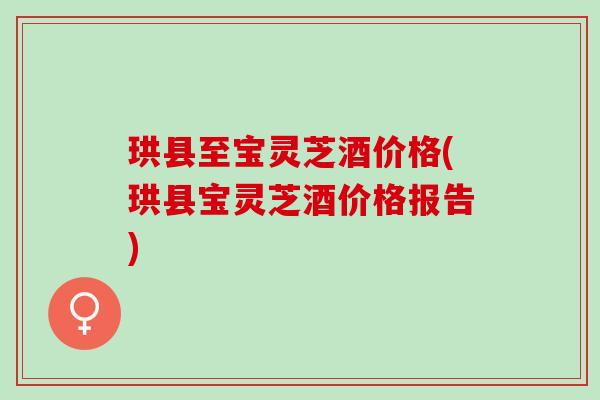珙县至宝灵芝酒价格(珙县宝灵芝酒价格报告)