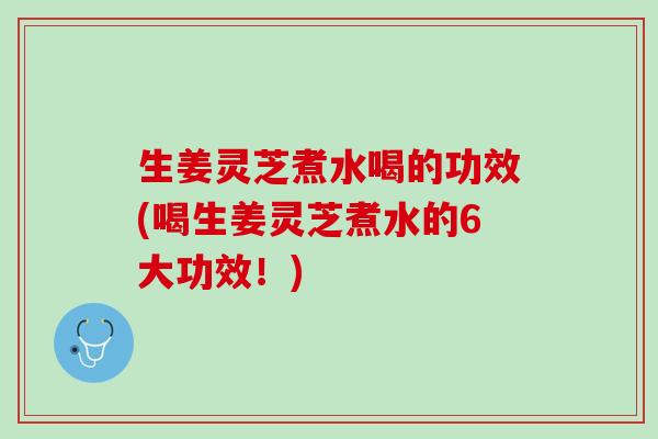 生姜灵芝煮水喝的功效(喝生姜灵芝煮水的6大功效！)