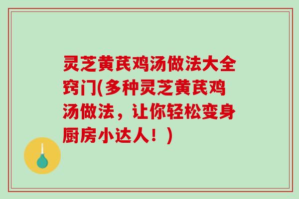 灵芝黄芪鸡汤做法大全窍门(多种灵芝黄芪鸡汤做法，让你轻松变身厨房小达人！)
