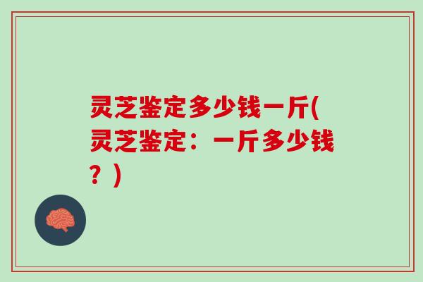 灵芝鉴定多少钱一斤(灵芝鉴定：一斤多少钱？)