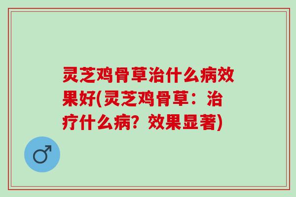 灵芝鸡骨草治什么病效果好(灵芝鸡骨草：治疗什么病？效果显著)