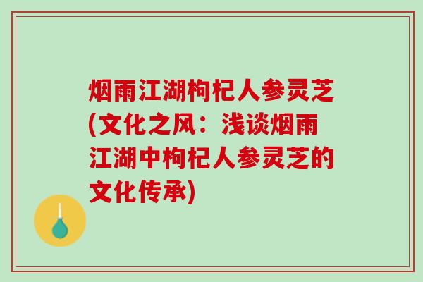 烟雨江湖枸杞人参灵芝(文化之风：浅谈烟雨江湖中枸杞人参灵芝的文化传承)