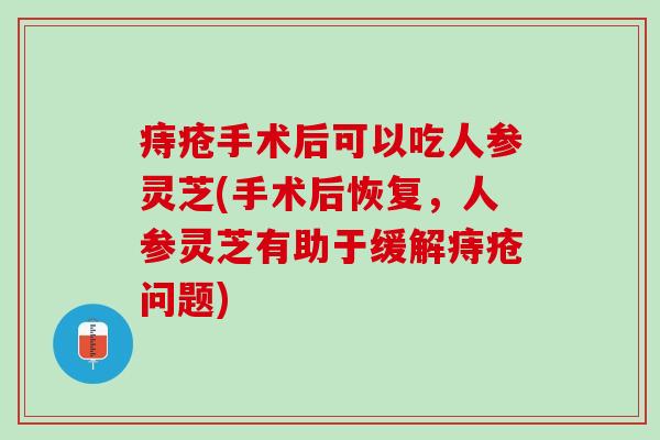 痔疮手术后可以吃人参灵芝(手术后恢复，人参灵芝有助于缓解痔疮问题)