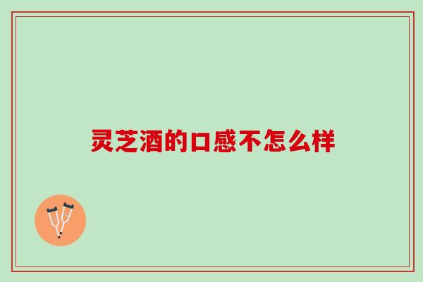 灵芝酒的口感不怎么样 灵芝酒的口感不怎么样