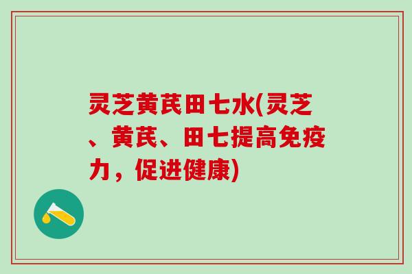 灵芝黄芪田七水(灵芝、黄芪、田七提高免疫力，促进健康)