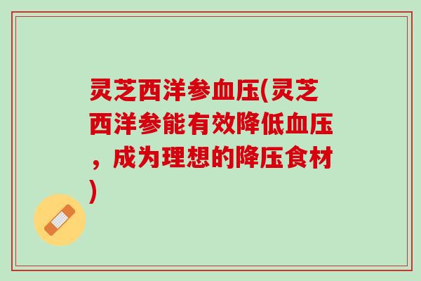 灵芝西洋参血压(灵芝西洋参能有效降低血压，成为理想的降压食材)