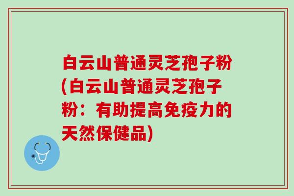 白云山普通灵芝孢子粉(白云山普通灵芝孢子粉:有助提高免疫力的天然保健品) 白云山普通灵芝孢子粉(白云山普通灵芝孢子粉:有助提高免疫力的天然保健品)