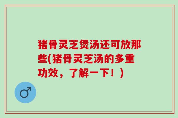猪骨灵芝煲汤还可放那些(猪骨灵芝汤的多重功效，了解一下！)