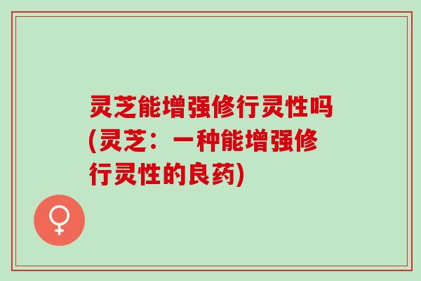 灵芝能增强修行灵性吗(灵芝：一种能增强修行灵性的良药)