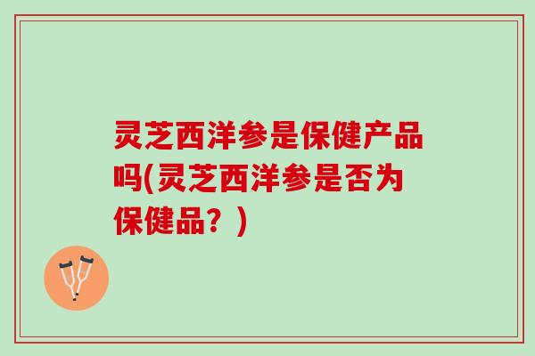 灵芝西洋参是保健产品吗(灵芝西洋参是否为保健品？)