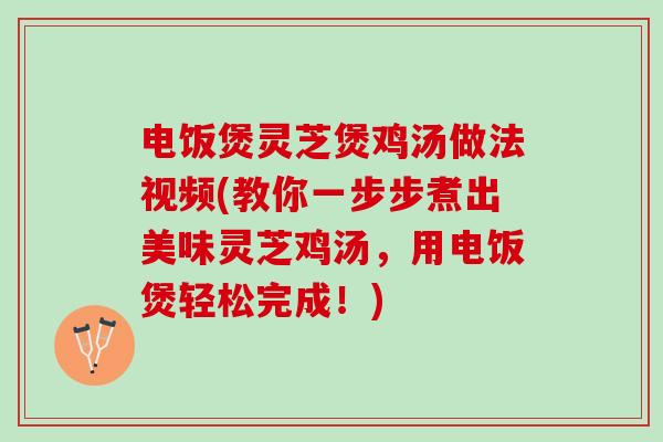 电饭煲灵芝煲鸡汤做法视频(教你一步步煮出美味灵芝鸡汤，用电饭煲轻松完成！)