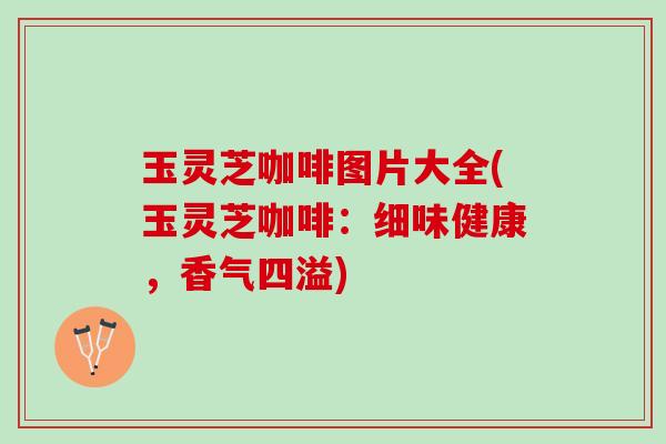 玉灵芝咖啡图片大全(玉灵芝咖啡：细味健康，香气四溢)