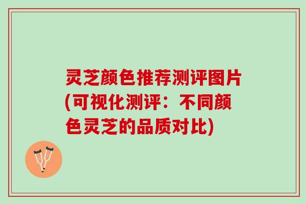 灵芝颜色推荐测评图片(可视化测评：不同颜色灵芝的品质对比)