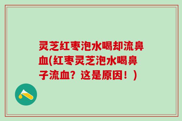 灵芝红枣泡水喝却流鼻血(红枣灵芝泡水喝鼻子流血？这是原因！)