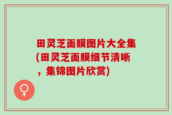 田灵芝面膜图片大全集(田灵芝面膜细节清晰，集锦图片欣赏)