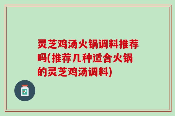 灵芝鸡汤火锅调料推荐吗(推荐几种适合火锅的灵芝鸡汤调料) 灵芝鸡汤火锅调料推荐吗(推荐几种适合火锅的灵芝鸡汤调料)