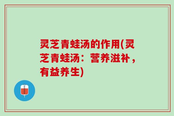 灵芝青蛙汤的作用(灵芝青蛙汤：营养滋补，有益养生)