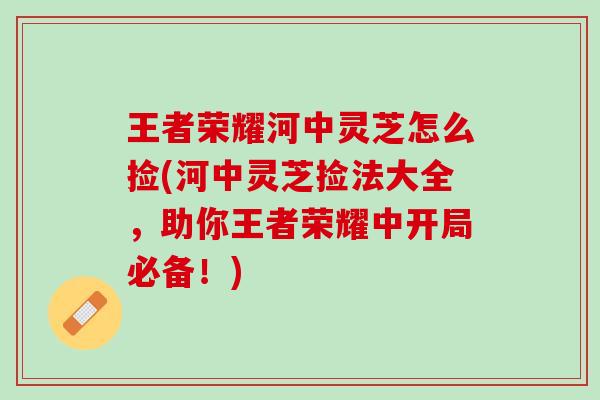 王者荣耀河中灵芝怎么捡(河中灵芝捡法大全，助你王者荣耀中开局必备！)