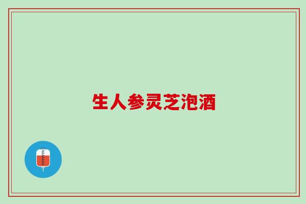 生人参灵芝泡酒