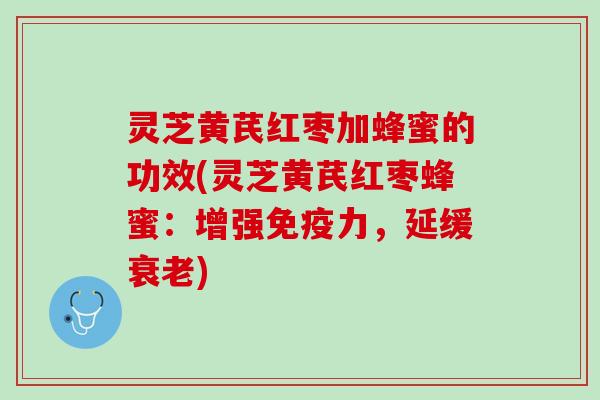 灵芝黄芪红枣加蜂蜜的功效(灵芝黄芪红枣蜂蜜:增强免疫力,延缓) 灵芝黄芪红枣加蜂蜜的功效(灵芝黄芪红枣蜂蜜:增强免疫力,延缓)