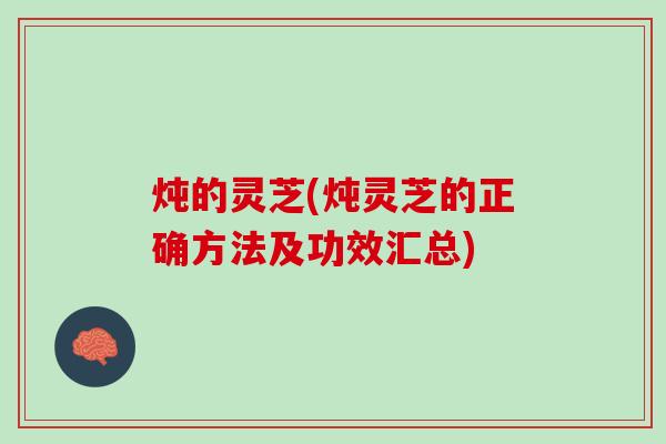 炖的灵芝(炖灵芝的正确方法及功效汇总)