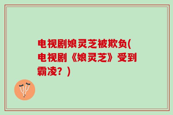 电视剧娘灵芝被欺负(电视剧《娘灵芝》受到霸凌？)