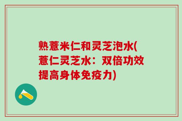 熟薏米仁和灵芝泡水(薏仁灵芝水：双倍功效提高身体免疫力)
