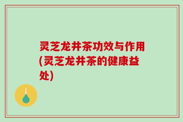 灵芝龙井茶功效与作用(灵芝龙井茶的健康益处)
