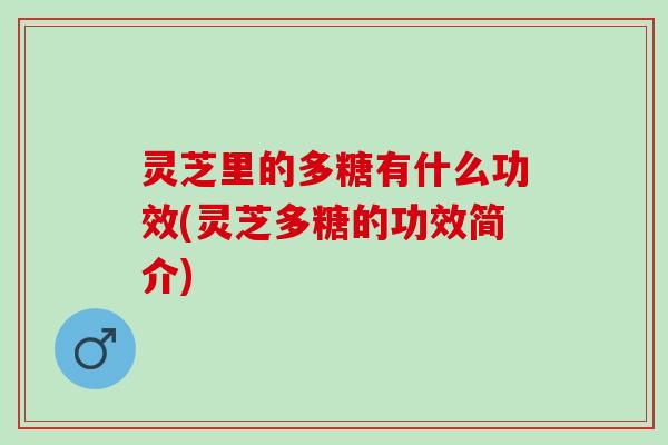 灵芝里的多糖有什么功效(灵芝多糖的功效简介)