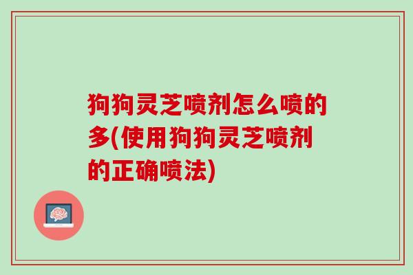 狗狗灵芝喷剂怎么喷的多(使用狗狗灵芝喷剂的正确喷法)