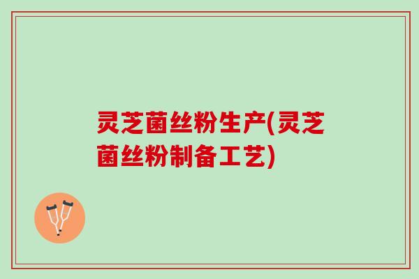 灵芝菌丝粉生产(灵芝菌丝粉制备工艺)