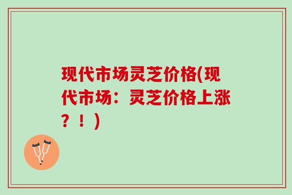 现代市场灵芝价格(现代市场：灵芝价格上涨？！)