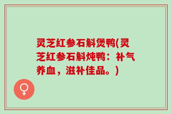 灵芝红参石斛煲鸭(灵芝红参石斛炖鸭：补气养血，滋补佳品。)
