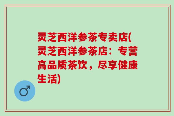 灵芝西洋参茶专卖店(灵芝西洋参茶店：专营高品质茶饮，尽享健康生活)