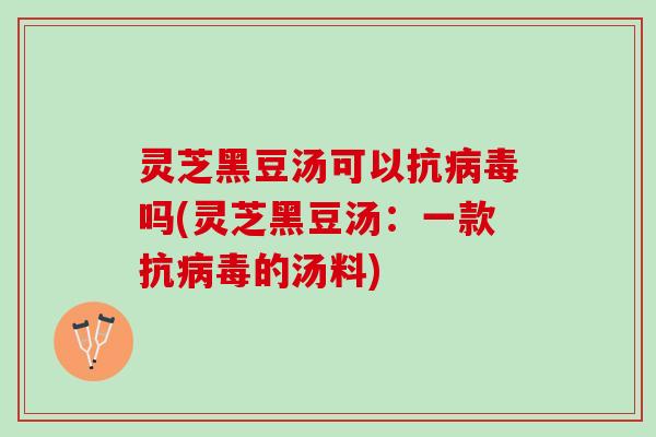 灵芝黑豆汤可以抗吗(灵芝黑豆汤:一款抗的汤料) 灵芝黑豆汤可以抗吗(灵芝黑豆汤:一款抗的汤料)