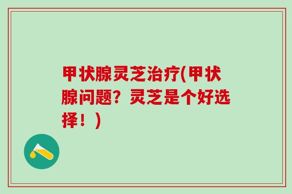 灵芝(问题？灵芝是个好选择！)