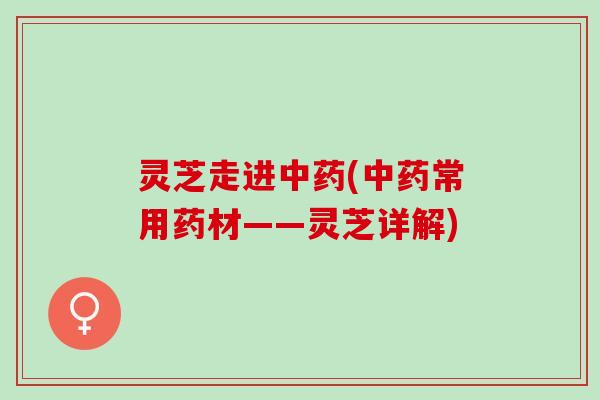 灵芝走进(常用药材——灵芝详解) 灵芝走进(常用药材——灵芝详解)