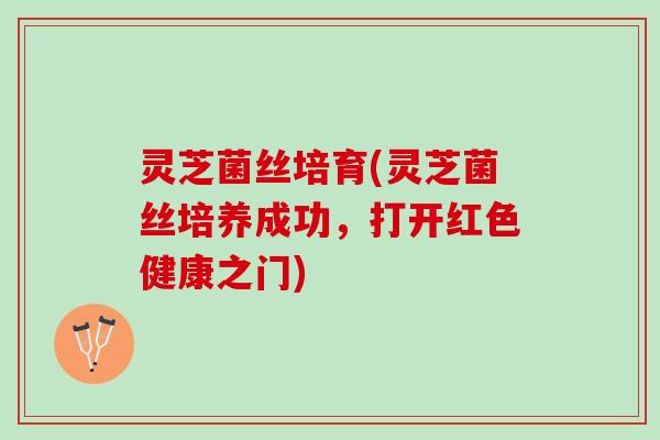 灵芝菌丝培育(灵芝菌丝培养成功，打开红色健康之门)