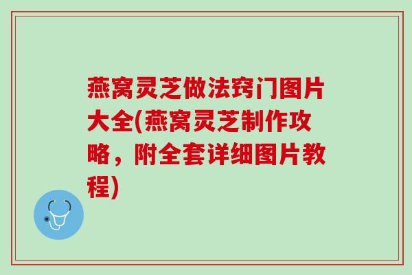燕窝灵芝做法窍门图片大全(燕窝灵芝制作攻略，附全套详细图片教程)