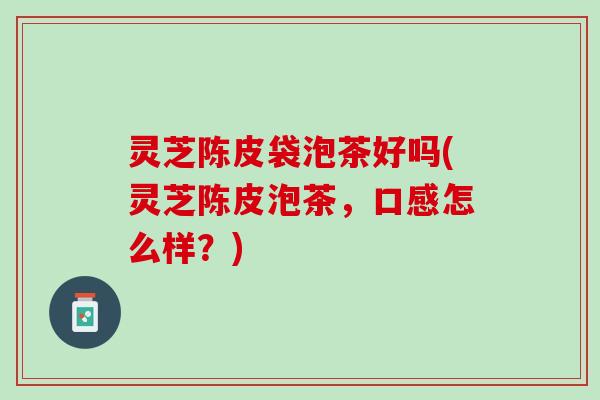 灵芝陈皮袋泡茶好吗(灵芝陈皮泡茶,口感怎么样?) 灵芝陈皮袋泡茶好吗(灵芝陈皮泡茶,口感怎么样?)