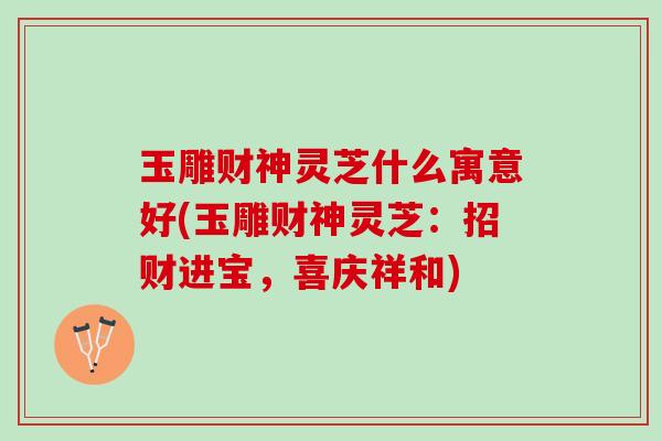 玉雕财神灵芝什么寓意好(玉雕财神灵芝：招财进宝，喜庆祥和)