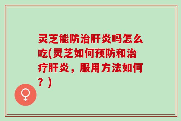 灵芝能防吗怎么吃(灵芝如何和，服用方法如何？)