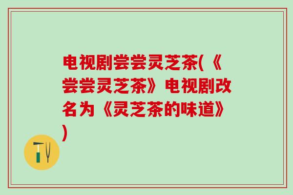 电视剧尝尝灵芝茶(《尝尝灵芝茶》电视剧改名为《灵芝茶的味道》)