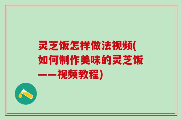 灵芝饭怎样做法视频(如何制作美味的灵芝饭——视频教程)