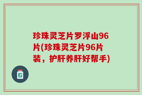 珍珠灵芝片罗浮山96片(珍珠灵芝片96片装，养好帮手)