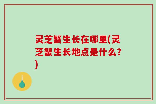 灵芝蟹生长在哪里(灵芝蟹生长地点是什么?) 灵芝蟹生长在哪里(灵芝蟹生长地点是什么?)