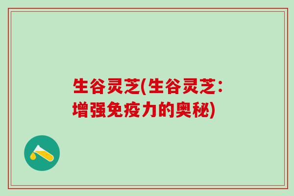 生谷灵芝(生谷灵芝:增强免疫力的奥秘) 生谷灵芝(生谷灵芝:增强免疫力的奥秘)