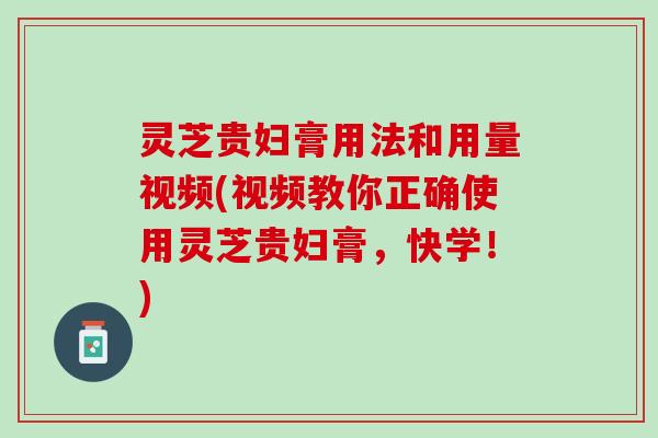 灵芝贵妇膏用法和用量视频(视频教你正确使用灵芝贵妇膏，快学！)