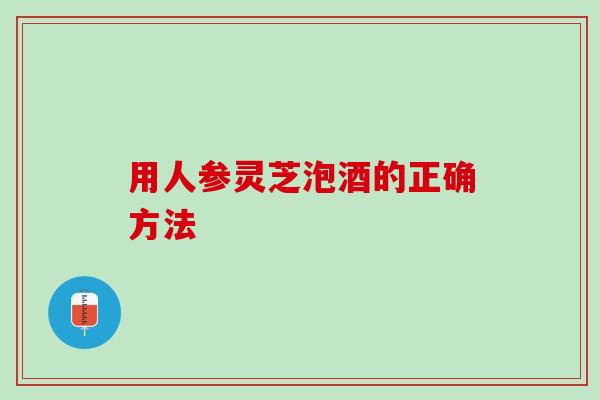用人参灵芝泡酒的正确方法 用人参灵芝泡酒的正确方法